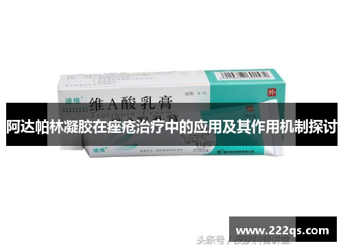 阿达帕林凝胶在痤疮治疗中的应用及其作用机制探讨