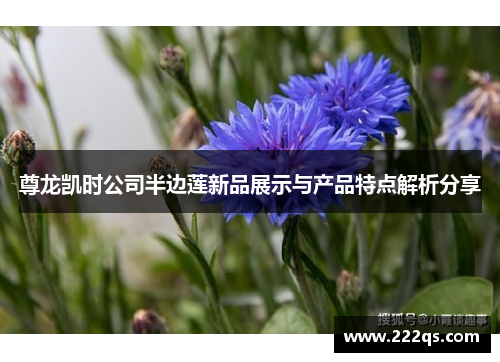 尊龙凯时公司半边莲新品展示与产品特点解析分享