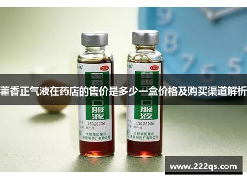 藿香正气液在药店的售价是多少一盒价格及购买渠道解析