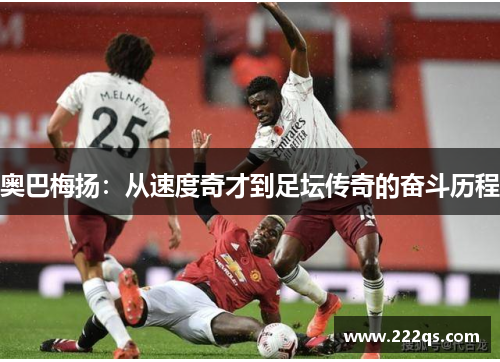 奥巴梅扬：从速度奇才到足坛传奇的奋斗历程