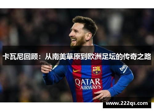 卡瓦尼回顾：从南美草原到欧洲足坛的传奇之路